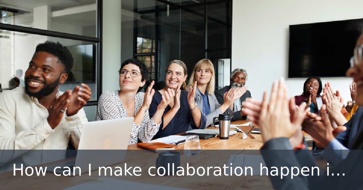 How can I make collaboration happen in my organization?