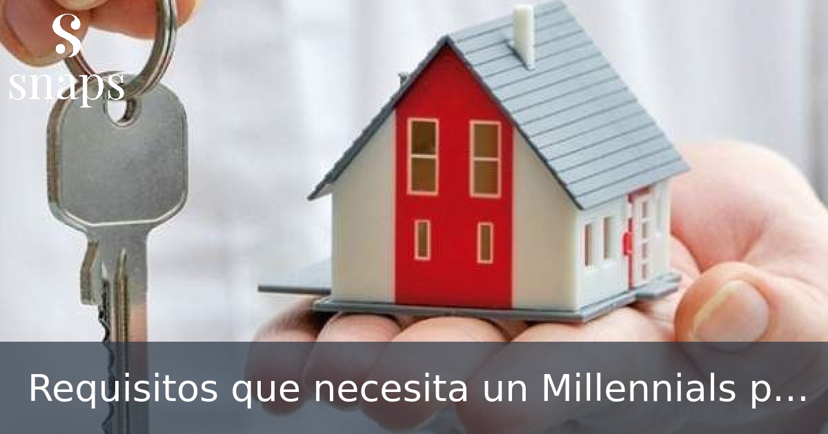 Requisitos que necesita un Millennials para sacar una hipoteca en España