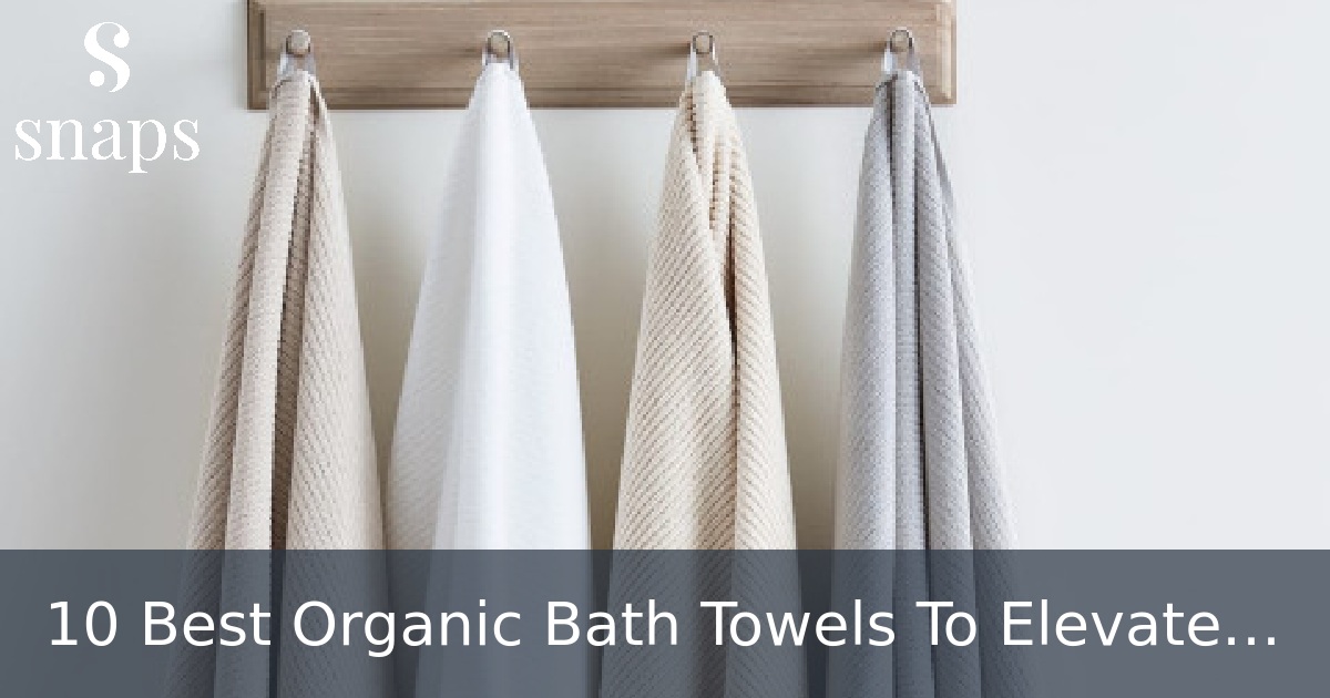 10 Best Organic Bath Towels To Elevate Your Bathtime Ritual